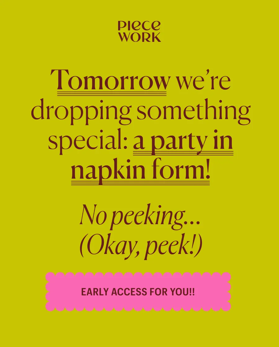 Piecework: Tomorrow we're dropping something special: a party in napkin form! No peeking... (Okay, peek!) Early Access for You!!
