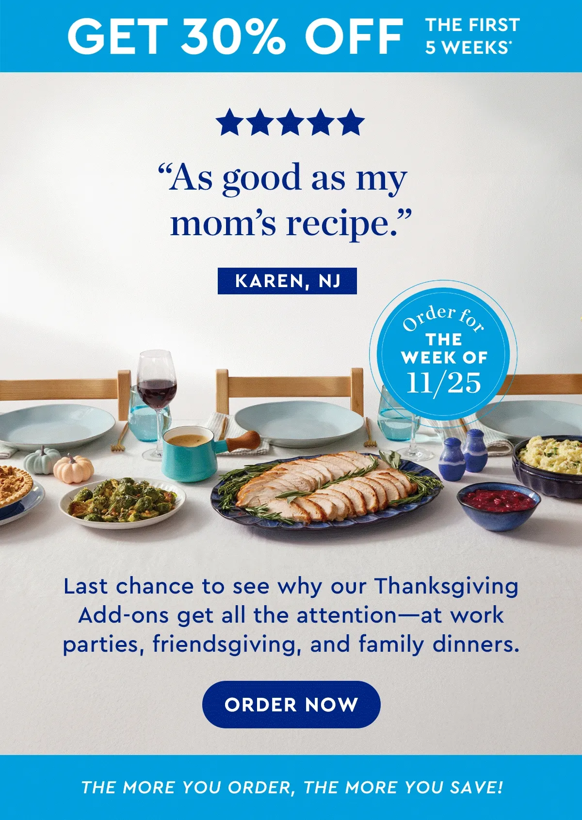 Get 30% off the first 5 weeks* | Order for the week of 11/25 | Last chance to see why our Thanksgiving Add-ons get all the attention—at work parties, friendsgiving, and family dinners. | The more you order, the more you save! | ORDER NOW