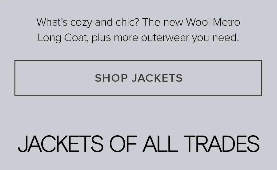 What's cozy and chic? The new Wool Metro Long Coat, plus outerwear you need. SHOP JACKETS