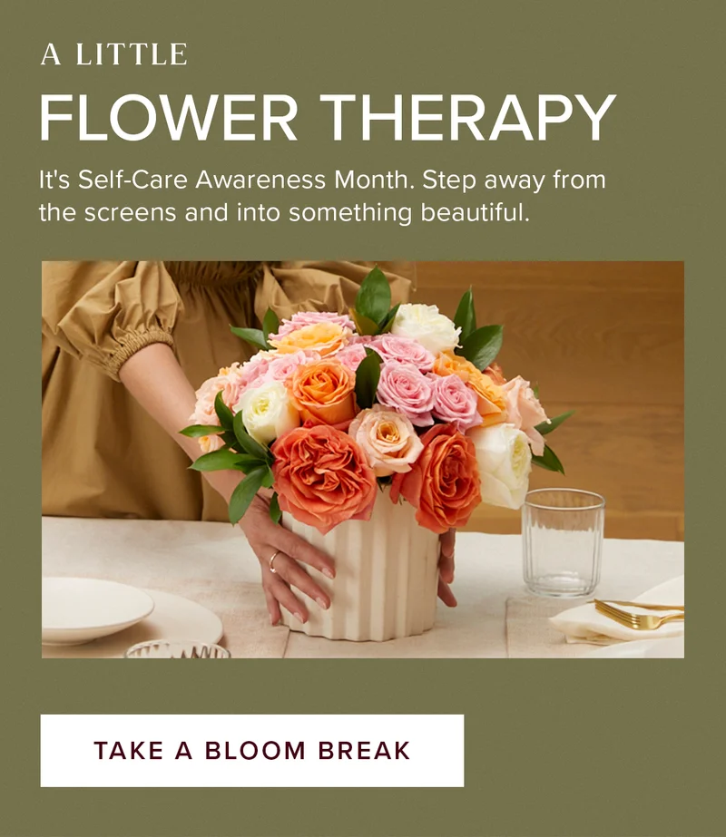 A Little Flower Therapy. It's Self-Care Awareness Month. Step away from the screens and into something beautiful. TAKE A BLOOM BREAK