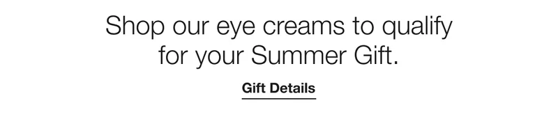Shop our eye creams to qualify for your Summer Gift. | Gift Details