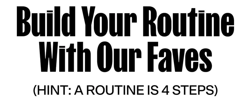 Build Your Routine With Our Faves  (hint: a routine is 4 steps)