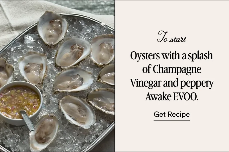 To start Oysters with a splash of Champagne Vinegar and peppery Awake EVOO. Get Recipe
