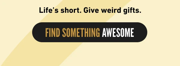 Life’s short. Give weird gifts.