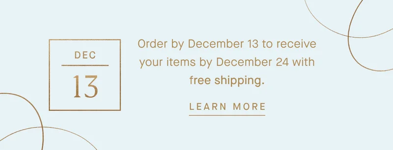 Order by December 13 to receive your items by December 24 with free shipping. LEARN MORE