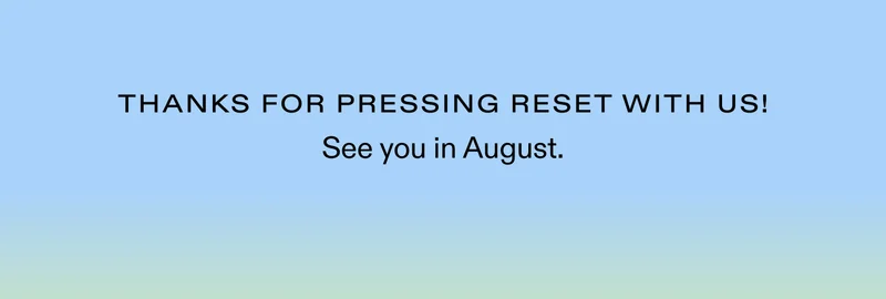 Thanks for pressing reset with us! See you in August.