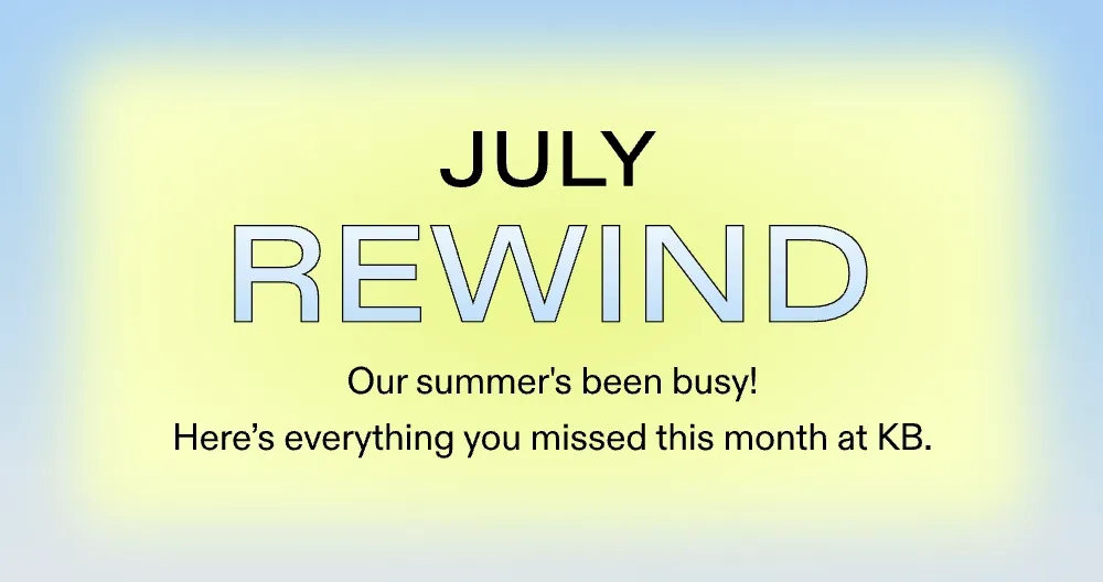 JULY REWIND.  Our summer’s been busy! Here’s everything you missed this month at KB.
