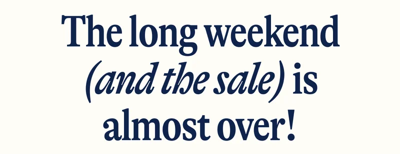 The long weekend (and the sale) is almost over!