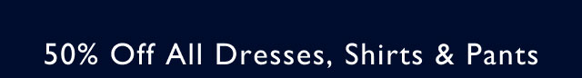 50% off all dresses, pants & shirts
