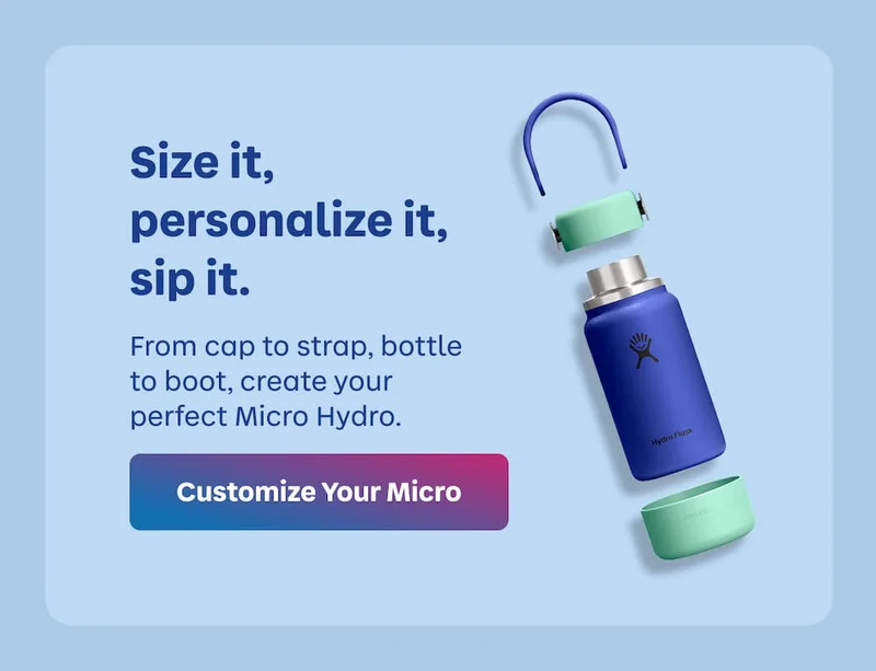 Size it, personalize it, sip it. From cap to strap, bottle to boot, create your perfect Micro Hydro. | Customize Your Micro