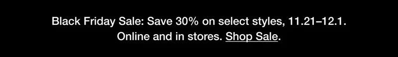 Black Friday Sale: Save 30% on select styles, 11.21-12.1. Online and in stores. Shop Sale.