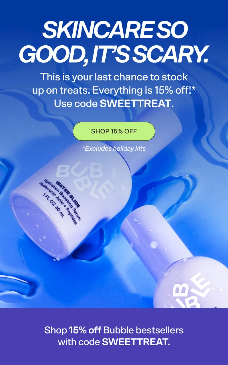 No Tricks, Just Skincare Treats  We cast a spell on our site…and everything is 15% off!* Save now through Nov 2nd with code SWEETTREAT.  SHOP 15% OFF  *Excludes holiday kits  Shop 15% off Bubble bestsellers with code SWEETTREAT, now through 11/2!