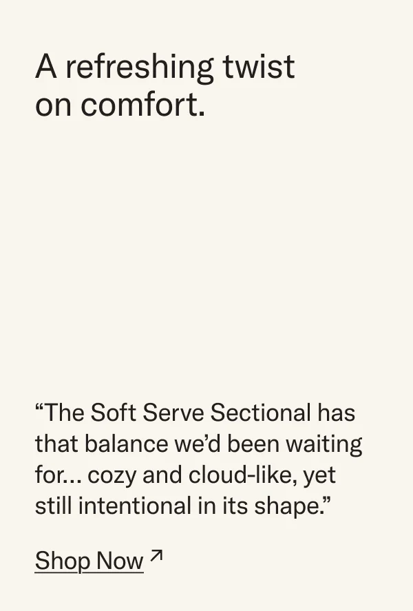 A refreshing twist on comfort. "The Soft Serve Sectional has that balance we'd been waiting for... cozy and cloud-like, yet still intentional in its shape." Shop Now.