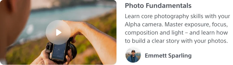 Photo Fundamentals Learn core photography skills with your Alpha camer. Master exposure, focus, composition and light - and learn how to build a clear story with your photos.