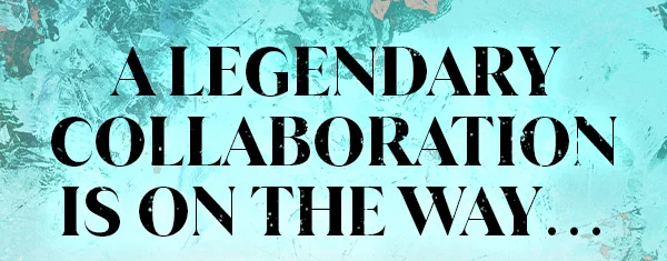A LEGENDARY COLLABORATION IS ON THE WAY...