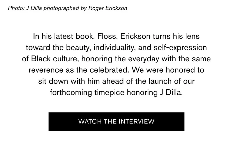 In his latest book, Floss, Erickson turns his lens toward the beauty, individuality, and self-expression of Black culture, honoring the everyday with the same reverence as the celebrated. We were honored to sit down with him ahead of the launch of our forthcoming timepice honoring J Dilla. | Watch The Interview