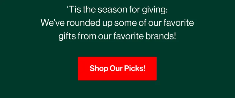 ‘Tis the season for giving: We’ve rounded up some of our favorite gifts from our favorite brands! Show Our Picks!
