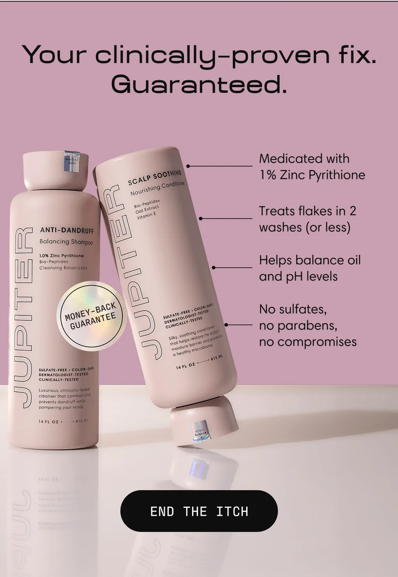Your clinically–proven fix. Guaranteed. | Medicated with 1% Zinc Pyrithione Treats flakes in 2 washes (or less) Helps balance oil and pH levels No sulfates, no parabens, no compromises | END THE ITCH