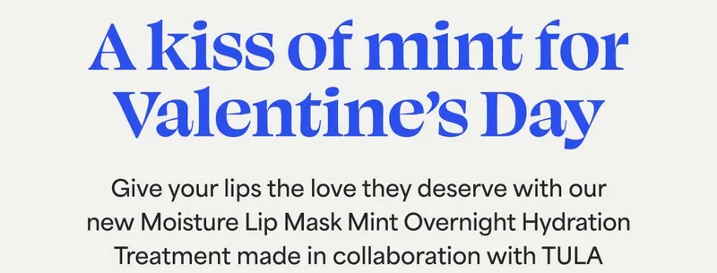 A Kiss of mint for Valentine’s Day. Give your lips the love they deserve with our new Moisture Lip Mask Mint Overnight Hydration Treatment made in collaboration with TULA fave