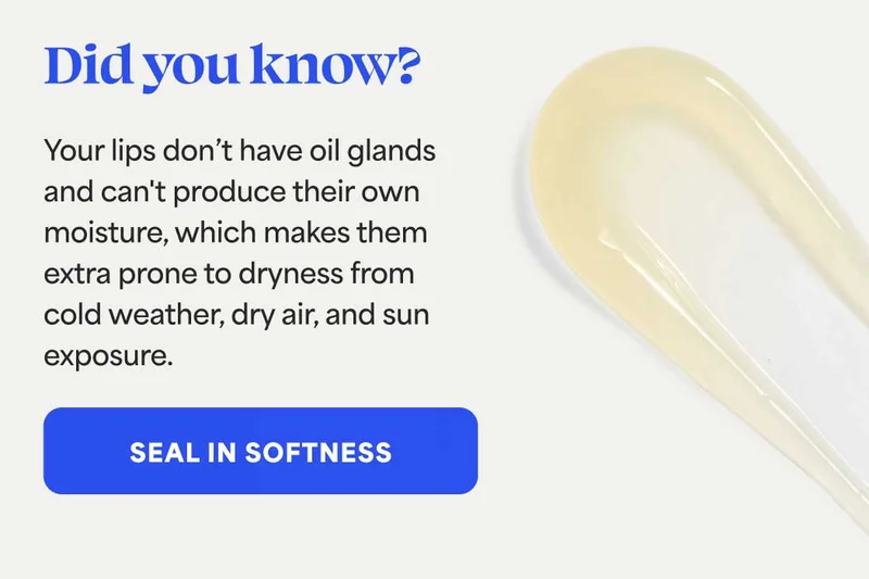 Did you know? Your lips don’t have oil glands and can't produce their own moisture, which makes them extra prone to dryness from cold weather, dry air, and sun exposure. -- SEAL IN SOFTNESS