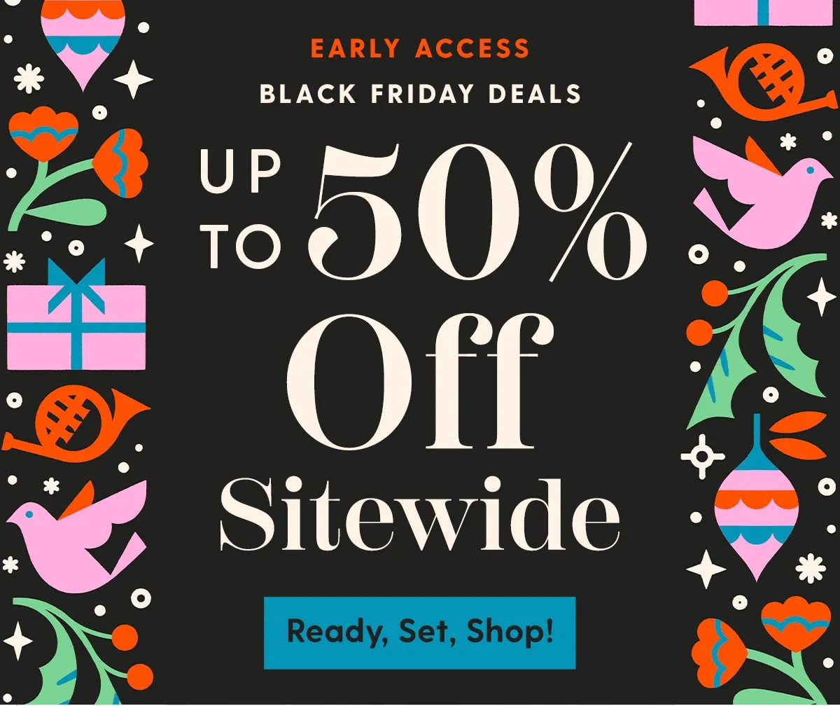 EARLY ACCESS Black Friday Deals | Up to 50% Off Sitewide | Be the first to save on top gifts for you & everyone on your list. | Ready, Set, Shop!
