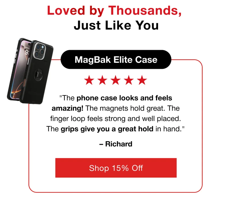 Loved by Thousands,&nbsp; Just Like You MagBak Elite Case "The phone case looks and feels amazing! The magnets hold great. The finger loop feels strong and well placed. The grips give you a great hold in hand." – Richard
