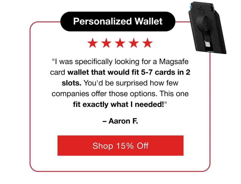 Personalized Wallet "I was specifically looking for a Magsafe card wallet that would fit 5-7 cards in 2 slots. You'd be surprised how few companies offer those options. This one fit exactly what I needed!" – Aaron F.