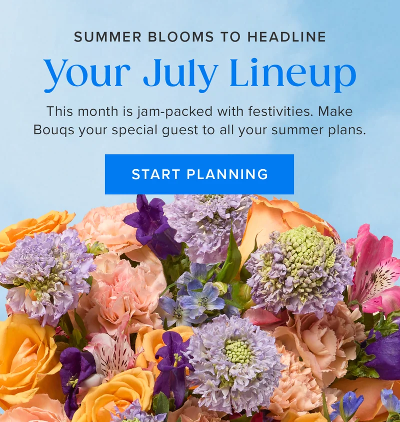 Summer Blooms to Headline Your July Lineup. This month is jam-packed with festivities. Make Bouqs your special guest to all your summer plans. START PLANNING