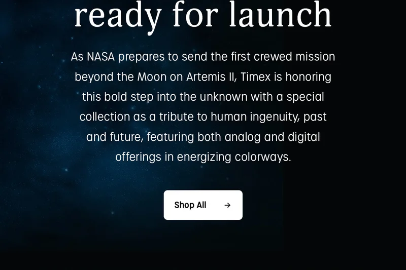 ready for launch | As NASA prepares to send the first crewed mission beyond the Moon on Artemis II, Timex is honoring this bold step into the unknown with a special collection as a tribute to human ingenuity, past and future, featuring both analog and digital offerings in energizing colorways. | Shop All