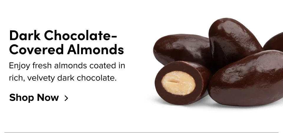Dark Chocolate-Covered Almonds – Enjoy fresh almonds coated in rich, velvety dark chocolate. Shop Now ›