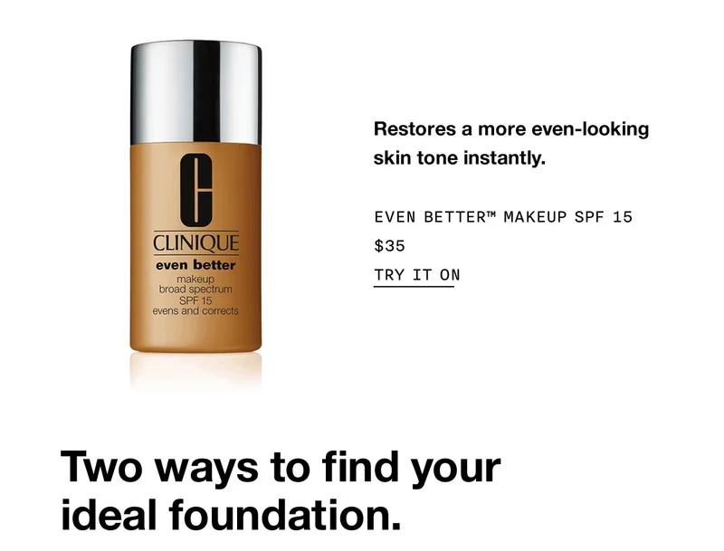 Restores a more even-looking skin tone instantly. Even Better™ Makeup SPF 15 $35 Try It On | Two ways to find your ideal foundation.