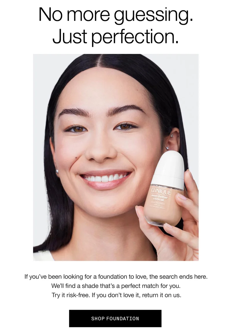 No more guessing. Just perfection. If you’ve been looking for a foundation to love, the search ends here. We’ll find a shade that’s a perfect match for you. Try it risk-free. If you don’t love it, return it on us. shop foundation