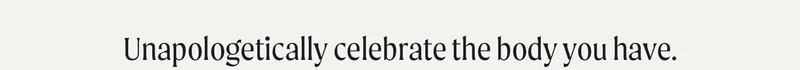 Unapologetically celebrate the body you have.