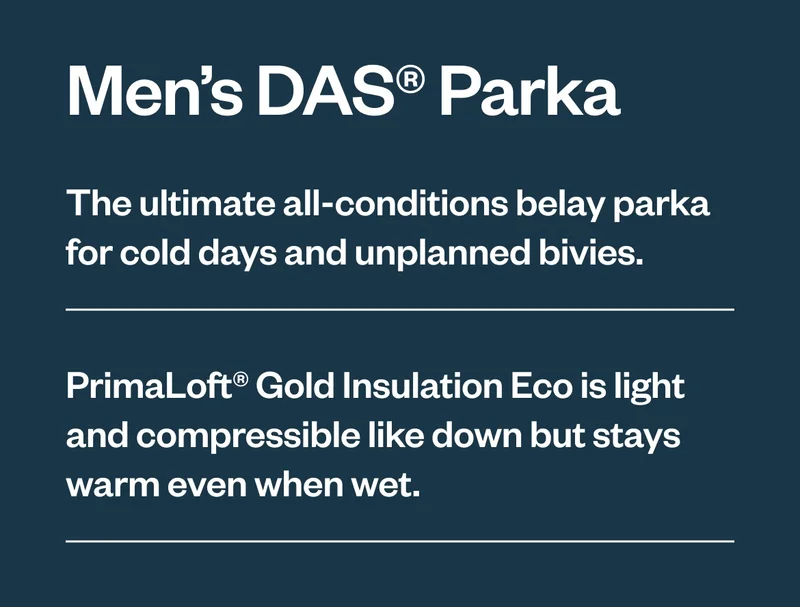 The ultimate all-conditions belay parka for cold days and unplanned bivies. PrimaLoft Gold Insulation Eco is light and compressible like down but stays warm even when wet. Shop Men’s DAS Parka.