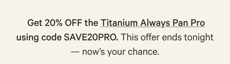 Get 20% OFF the Titanium Always Pan Pro using code SAVE20PRO. This offer ends tonight — now’s your chance.