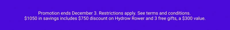 Promotion ends December 3. Restrictions apply. See terms and conditions. $1050 in savings includes $750 discount on Hydrow Rower and 3 free gifts, a $300 value.