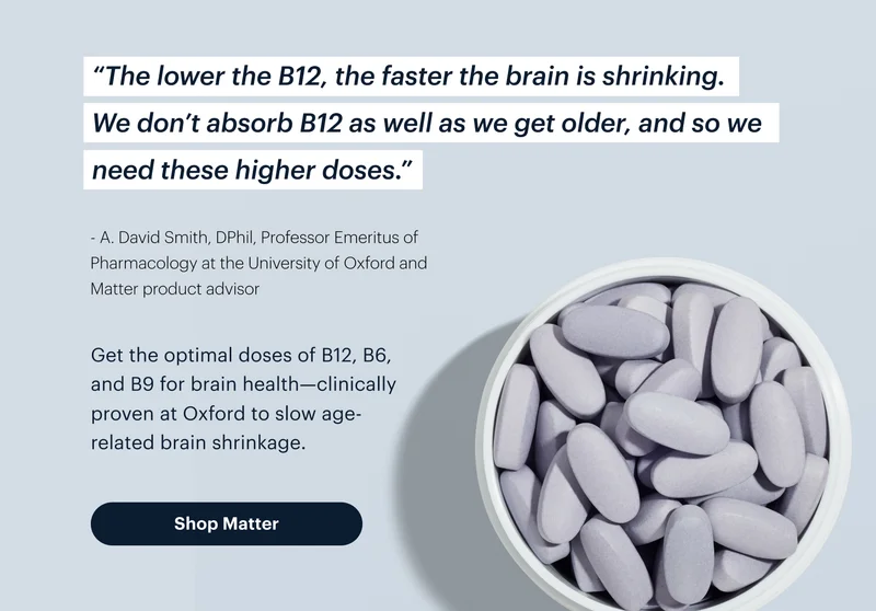 “The lower the B12, the faster the brain is shrinking. We don’t absorb B12 as well as we get older, and so we need these higher doses.” | Shop Matter
