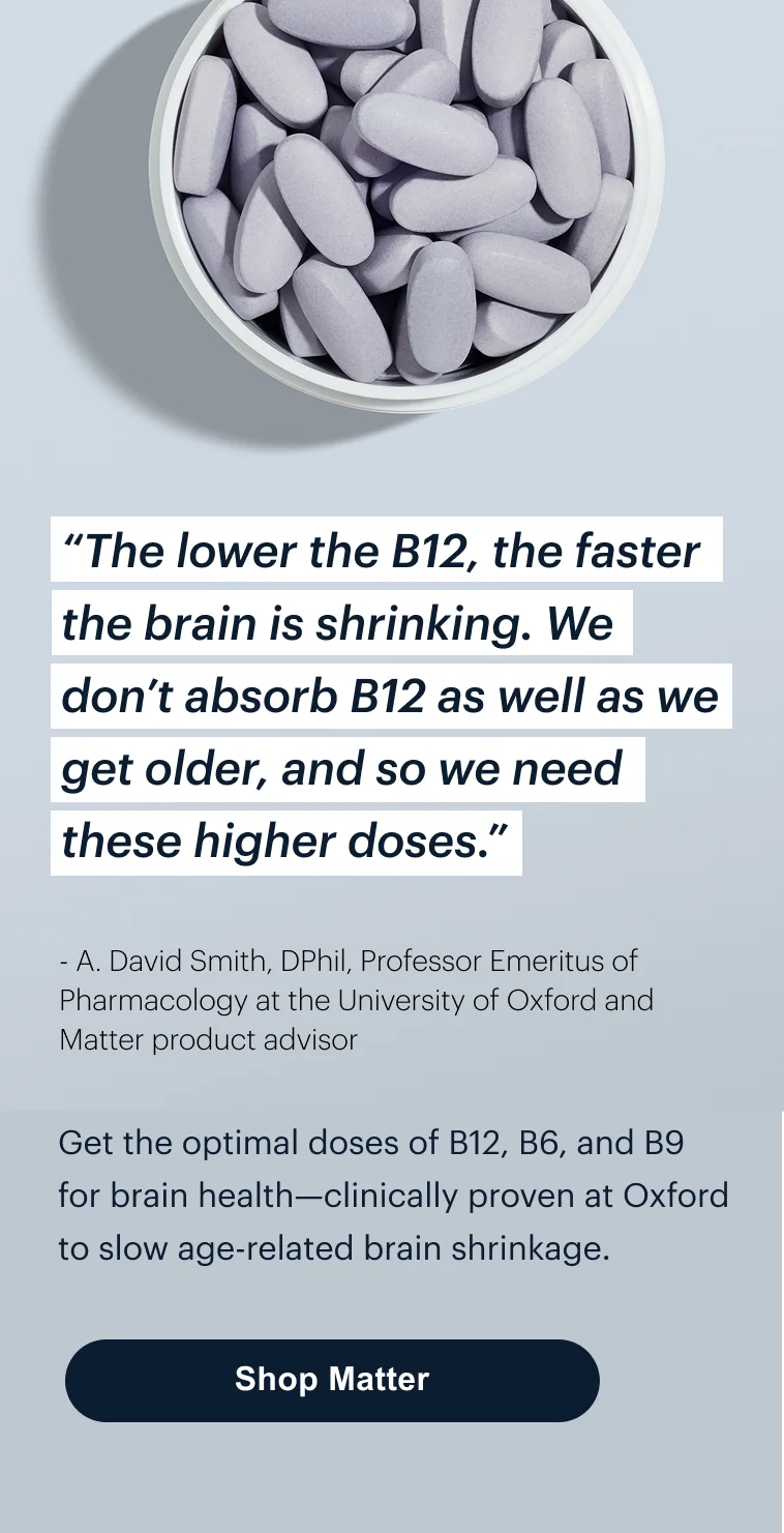 “The lower the B12, the faster the brain is shrinking. We don’t absorb B12 as well as we get older, and so we need these higher doses.” | Shop Matter