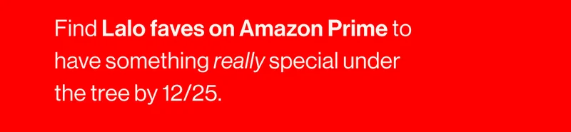 Find Lalo faves on Amazon Prime to have something really special under the tree by 12/25.
