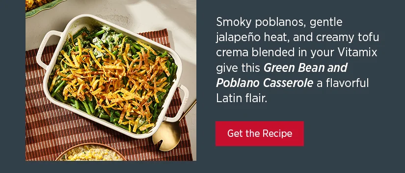 Smoky poblanos, gentle jalapeno heat, and creamy tofu crema blended in your Vitamix give this Green Bean and Poblano Casserole a flavorful Latin flair.