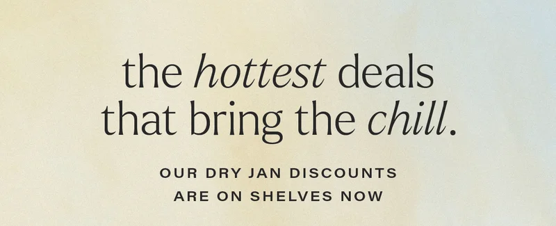 THE HOTTEST DEALS THAT BRING THE CHILL. our dry jan discounts are on shelves now!