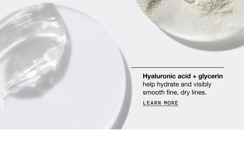 Hyaluronic acid plus glycerin help hydrate and visibly smooth fine, dry lines. LEARN MORE