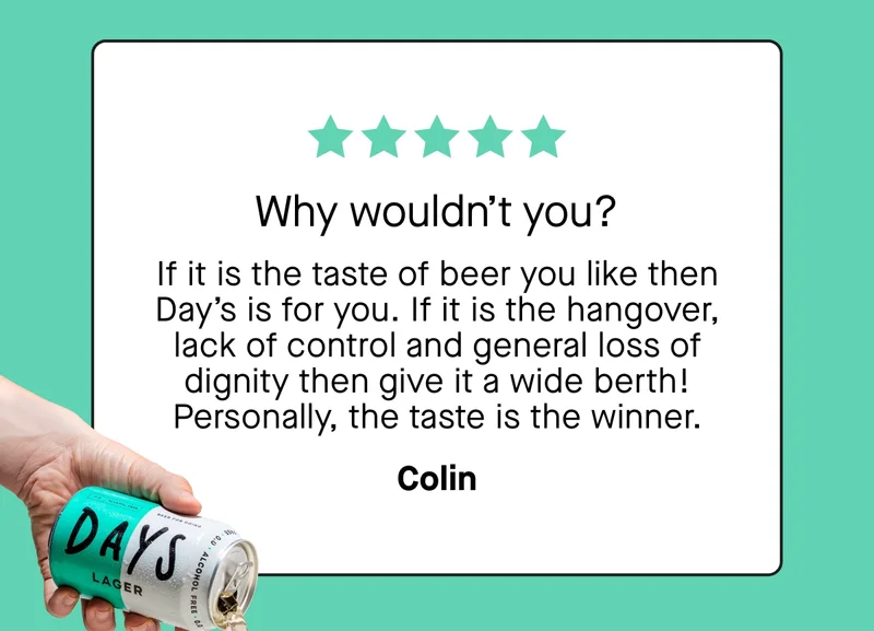 Why wouldn't you? If it is the taste of beer you like then Day’s is for you. If it is the hangover, lack of control and general loss of dignity then give it a wide berth! Personally, the taste is the winner. - Colin