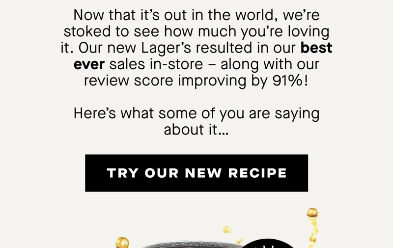 Now that it’s out in the world, we’re stoked to see how much you’re loving it. Our new Lager’s resulted in our best ever sales in-store – along with our review score improving by 91%!  Here’s what some of you are saying about it…