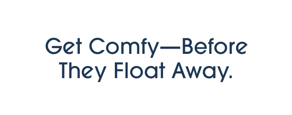 Get Comfy—Before They Float Away.