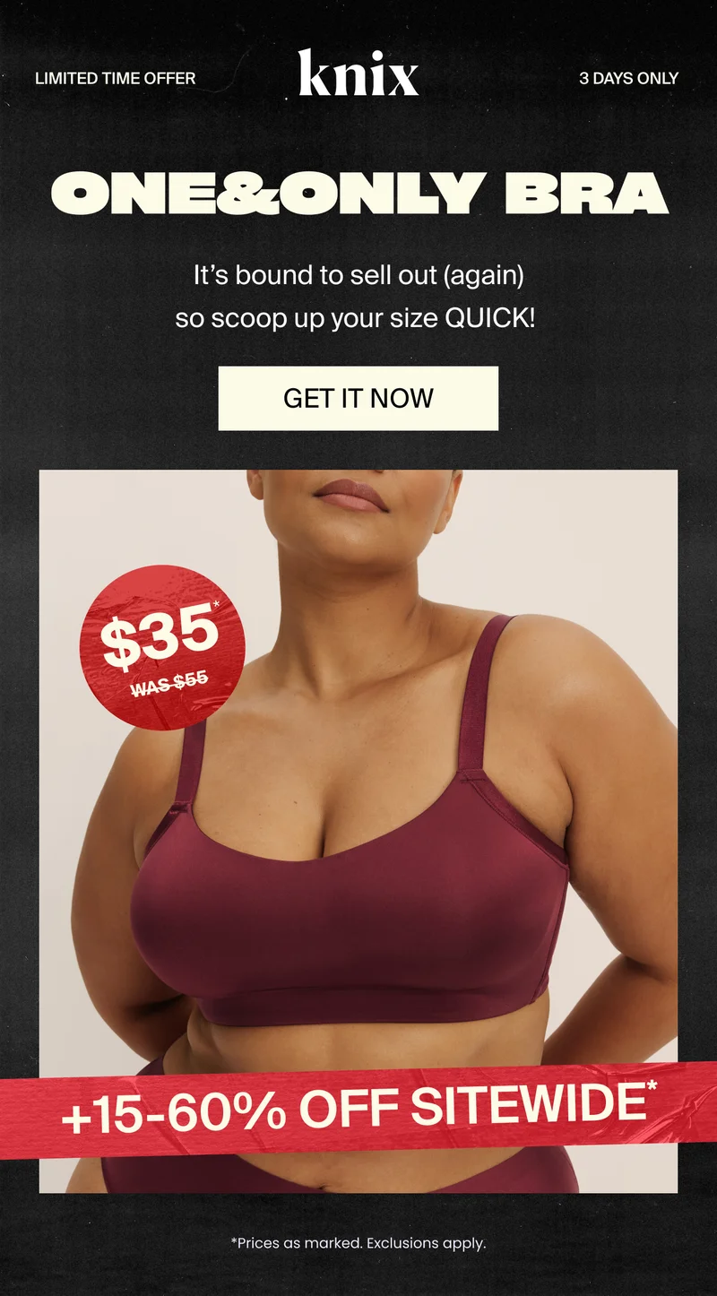 Knix: LIMITED TIME OFFER. 3 DAYS ONLY! ONE&ONLY BRA. It's bound to sell out (again) so scoop up your size QUICK! GET IT NOW! $35 was $55. +15-60% off sitewide*. Prices as marked. Exclusions apply.