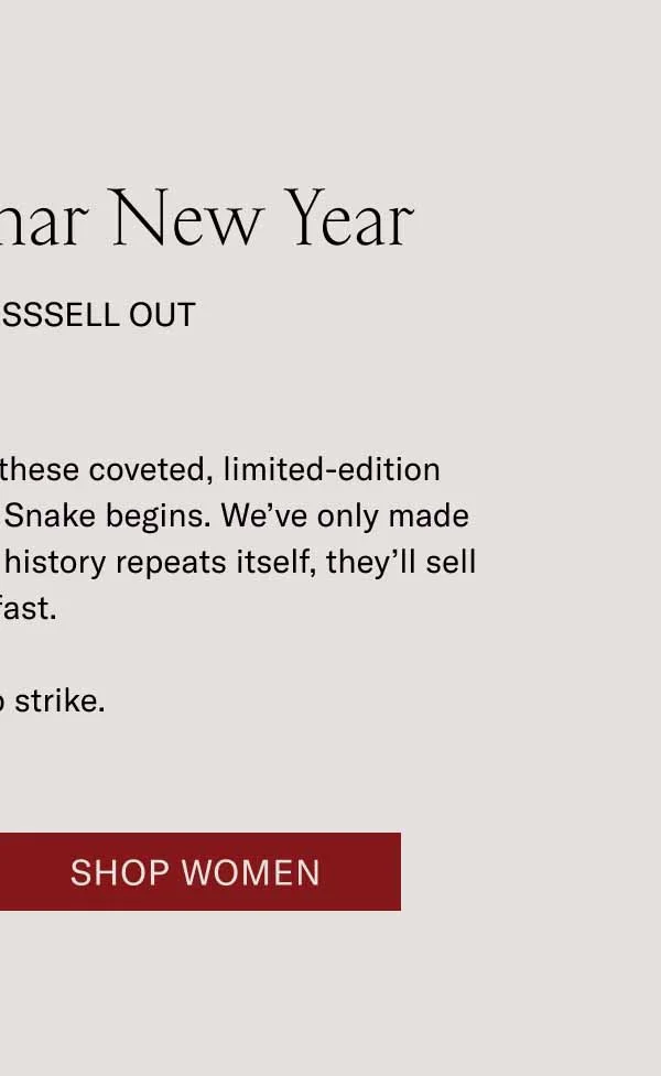 The Capri Lunar New Year They Will Ssssell Out Order now, and you’ll receive these coveted, limited-edition sneakers before the Year of the Snake begins. We’ve only made 300 pairs of these shoes, and if history repeats itself, they’ll sell out fast. Time to strike. Shop Women