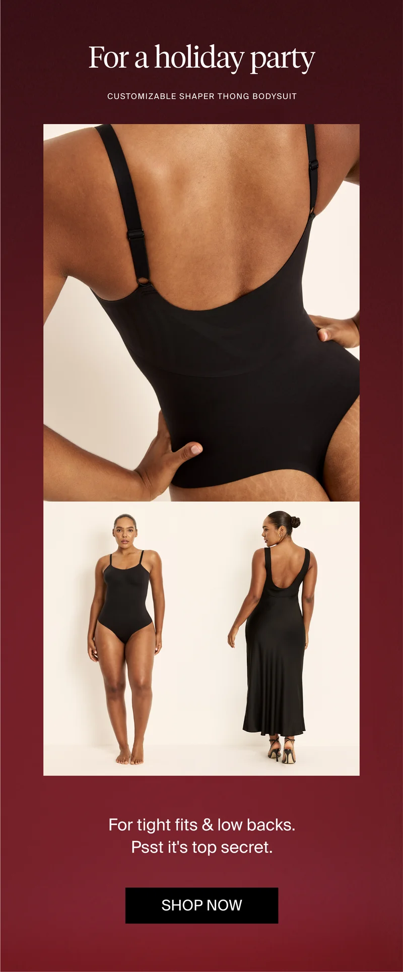 For a holiday party: Customizable shaper thong bodysuit. For tight fits & low backs. Psst it's top secret. SHOP NOW.