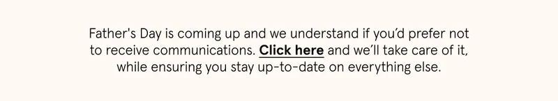 To opt out of Father's Day communications but stay up to date on everything else, click here.