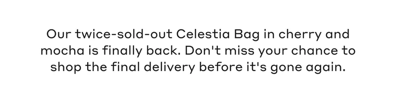 Our twice-sold-out Celestia Bag in cherry and mocha is finally back. Don't miss your chance to shop the final delivery before it's gone again.